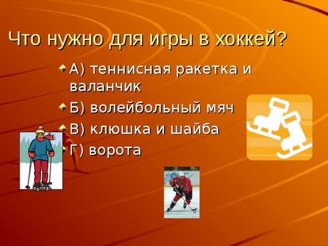 Что нужно для игры в хоккей? А) теннисная ракетка и валанчик Б) волейбольный мяч В) клюшка и шайба Г) ворота 