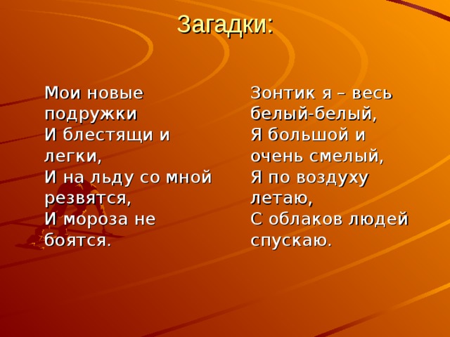 Загадки:    Мои новые подружки  И блестящи и легки,  И на льду со мной резвятся,  И мороза не боятся.     Зонтик я – весь белый-белый,  Я большой и очень смелый,  Я по воздуху летаю,  С облаков людей спускаю. 