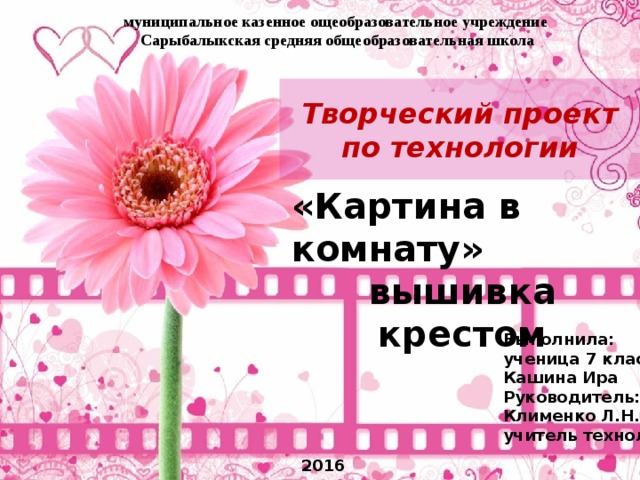 муниципальное казенное ощеобразовательное учреждение Сарыбалыкская средняя общеобразовательная школа  Творческий проект по технологии «Картина в комнату» вышивка крестом Выполнила: ученица 7 класса Кашина Ира Руководитель: Клименко Л. H . учитель технологии 2016 
