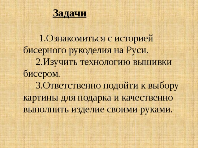 Задачи  1.Ознакомиться с историей бисерного рукоделия на Руси.  2.Изучить технологию вышивки бисером.  3.Ответственно подойти к выбору картины для подарка и качественно выполнить изделие своими руками. 