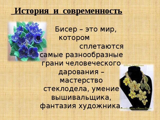  История и современность  Бисер – это мир, в котором сплетаются самые разнообразные грани человеческого дарования – мастерство стеклодела, умение вышивальщика, фантазия художника. 