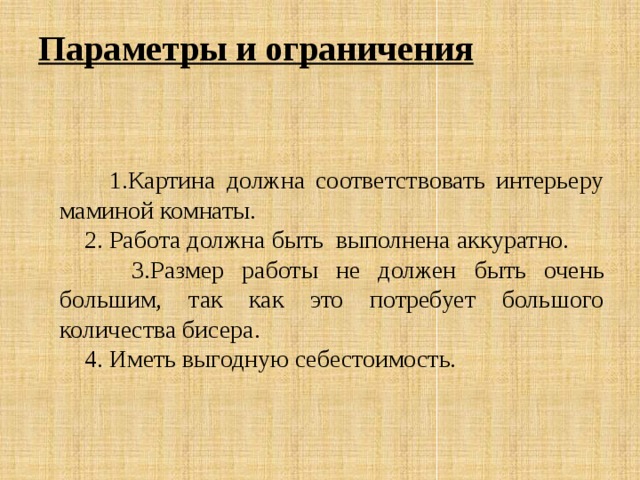 Параметры и ограничения  1.Картина должна соответствовать интерьеру маминой комнаты.  2. Работа должна быть выполнена аккуратно.  3.Размер работы не должен быть очень большим, так как это потребует большого количества бисера.  4. Иметь выгодную себестоимость. 