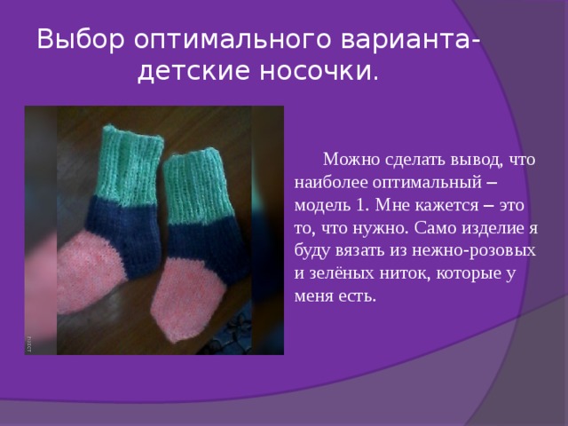 Выбор оптимального варианта-детские носочки. Можно сделать вывод, что наиболее оптимальный – модель 1. Мне кажется – это то, что нужно. Само изделие я буду вязать из нежно-розовых и зелёных ниток, которые у меня есть. 
