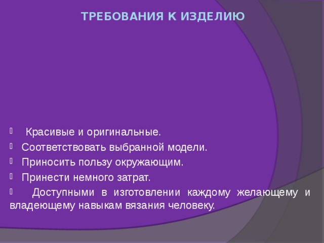 Требования к изделию Красивые и оригинальные. Соответствовать выбранной модели. Приносить пользу окружающим.  Принести немного затрат.  Доступными в изготовлении каждому желающему и владеющему навыкам вязания человеку. 