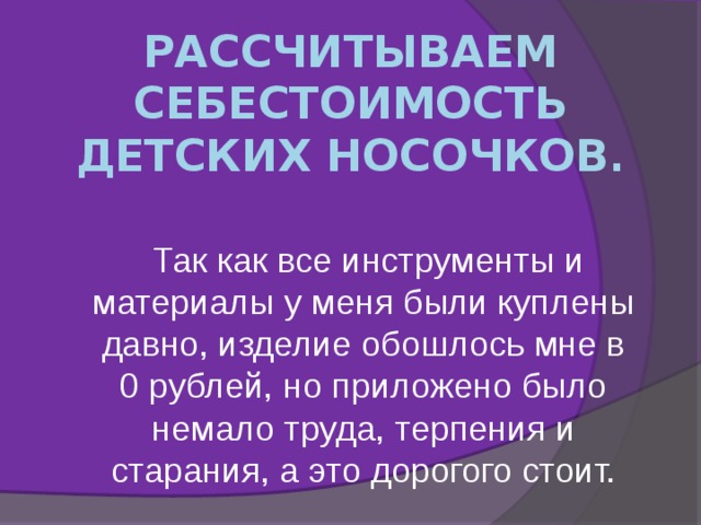 Рассчитываем себестоимость детских носочков .  Так как все инструменты и материалы у меня были куплены давно, изделие обошлось мне в 0 рублей, но приложено было немало труда, терпения и старания, а это дорогого стоит. 