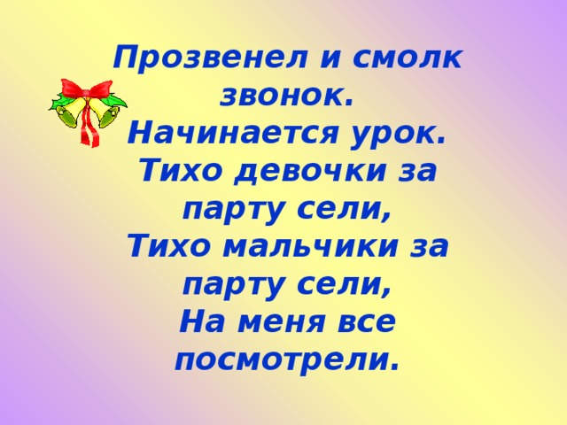Прозвенел и смолк звонок.  Начинается урок.  Тихо девочки за парту сели,  Тихо мальчики за парту сели,  На меня все посмотрели. 