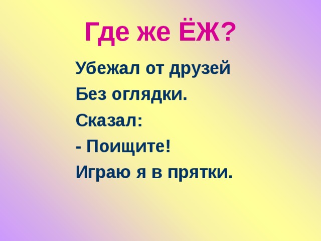 Где же ЁЖ? Убежал от друзей Без оглядки. Сказал: - Поищите! Играю я в прятки. 