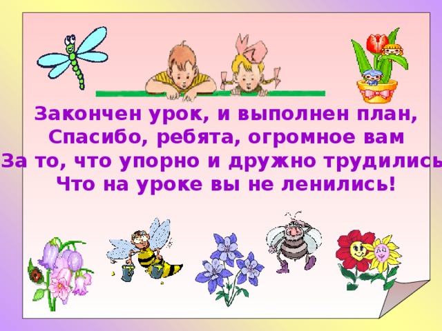Закончен урок, и выполнен план, Спасибо, ребята, огромное вам За то, что упорно и дружно трудились, Что на уроке вы не ленились! 