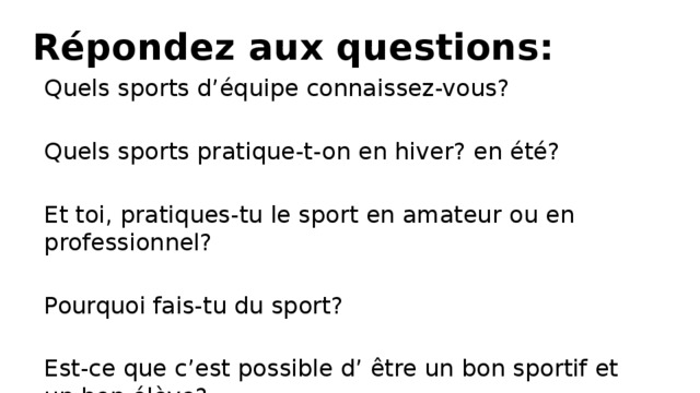 Répondez aux questions: Quels sports d’équipe connaissez-vous?  Quels sports pratique-t-on en hiver? en été?  Et toi, pratiques-tu le sport en amateur ou en professionnel?  Pourquoi fais-tu du sport?  Est-ce que c’est possible d’ être un bon sportif et un bon élève? 