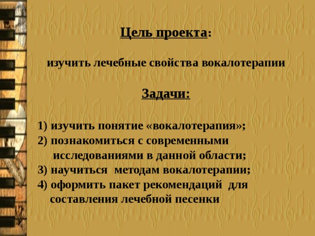 Цель проекта :  изучить лечебные свойства вокалотерапии  Задачи:  1) изучить понятие «вокалотерапия»; 2) познакомиться с современными  исследованиями в данной области; 3) научиться методам вокалотерапии; 4) оформить пакет рекомендаций для  составления лечебной песенки 