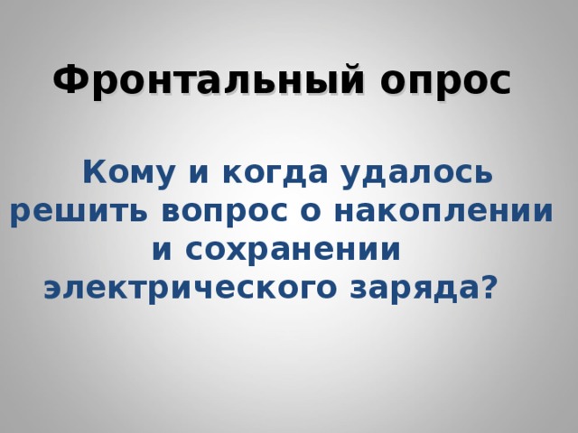    Фронтальный опрос    Кому и когда удалось решить вопрос о накоплении и сохранении электрического заряда?       