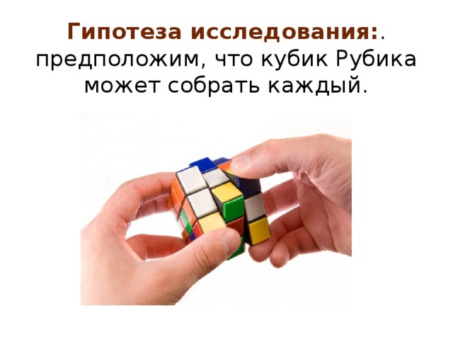 Гипотеза исследования: . предположим, что кубик Рубика может собрать каждый.   