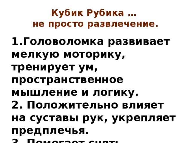 Кубик Рубика …  не просто развлечение. 1.Головоломка развивает мелкую моторику, тренирует ум, пространственное мышление и логику.  2. Положительно влияет на суставы рук, укрепляет предплечья.  3. Помогает снять психологическую нагрузку. 