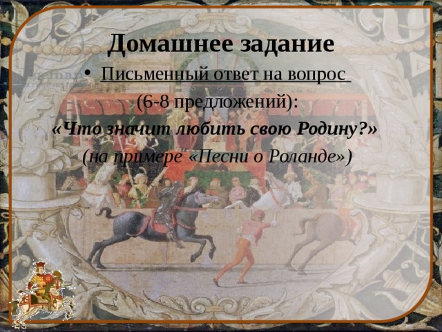 Домашнее задание Письменный ответ на вопрос (6-8 предложений): «Что значит любить свою Родину?» (на примере «Песни о Роланде») 