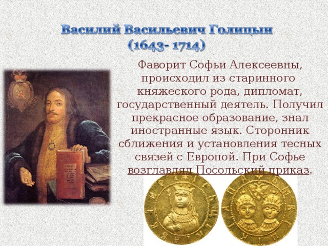 Фаворит Софьи Алексеевны, происходил из старинного княжеского рода, дипломат, государственный деятель. Получил прекрасное образование, знал иностранные язык. Сторонник сближения и установления тесных связей с Европой. При Софье возглавлял Посольский приказ . 