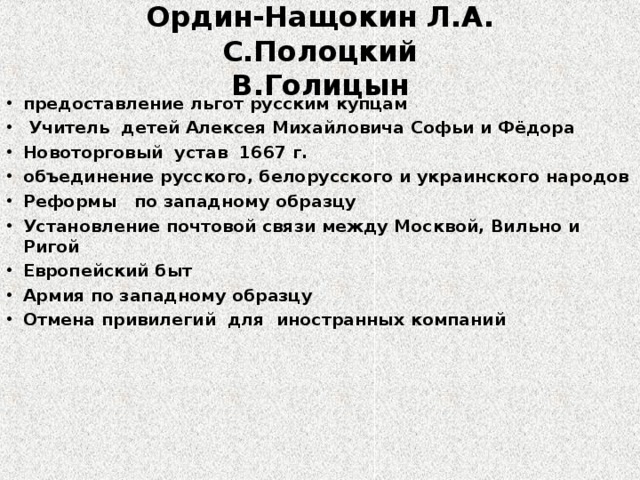 Ордин-Нащокин Л.А.  С.Полоцкий  В.Голицын предоставление льгот русским купцам  Учитель детей Алексея Михайловича Софьи и Фёдора Новоторговый устав 1667 г. объединение русского, белорусского и украинского народов Реформы по западному образцу Установление почтовой связи между Москвой, Вильно и Ригой Европейский быт Армия по западному образцу Отмена привилегий для иностранных компаний 