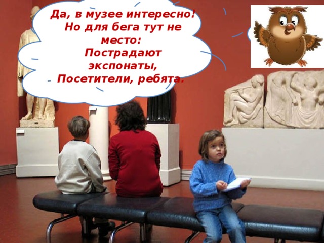 Да, в музее интересно! Но для бега тут не место: Пострадают экспонаты, Посетители, ребята. 