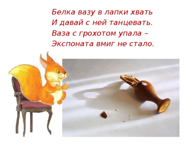 Белка вазу в лапки хвать И давай с ней танцевать. Ваза с грохотом упала – Экспоната вмиг не стало.    