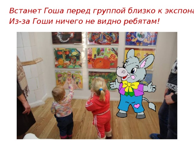 Встанет Гоша перед группой близко к экспонату – Из-за Гоши ничего не видно ребятам! 