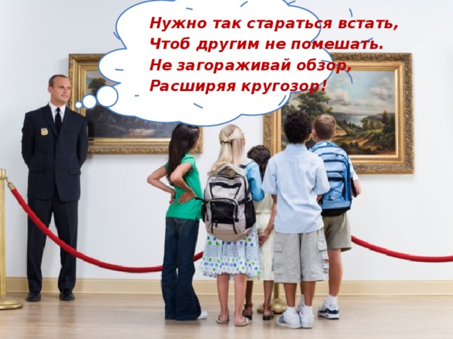 Нужно так стараться встать, Чтоб другим не помешать. Не загораживай обзор, Расширяя кругозор!     