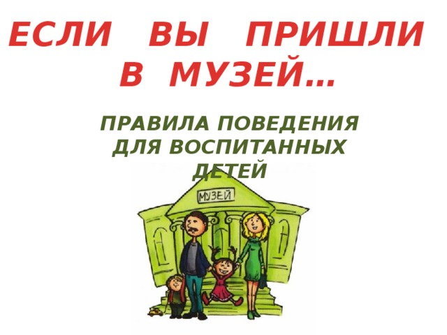 ЕСЛИ ВЫ ПРИШЛИ  В МУЗЕЙ… ПРАВИЛА ПОВЕДЕНИЯ ДЛЯ ВОСПИТАННЫХ ДЕТЕЙ 