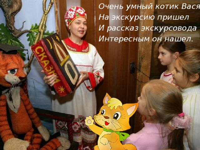 Очень умный котик Вася На экскурсию пришел И рассказ экскурсовода Интересным он нашел.    