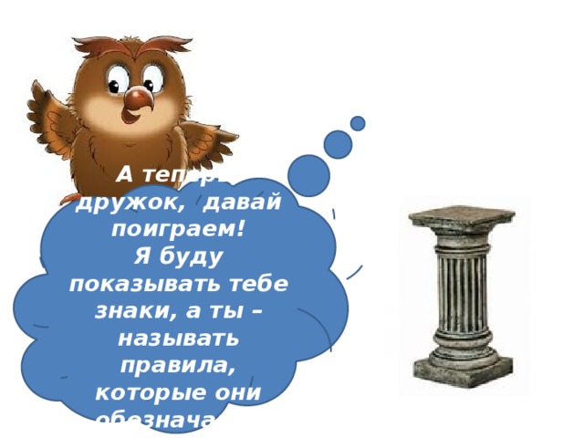 А теперь, дружок, давай поиграем! Я буду показывать тебе знаки, а ты – называть правила, которые они обозначают! 