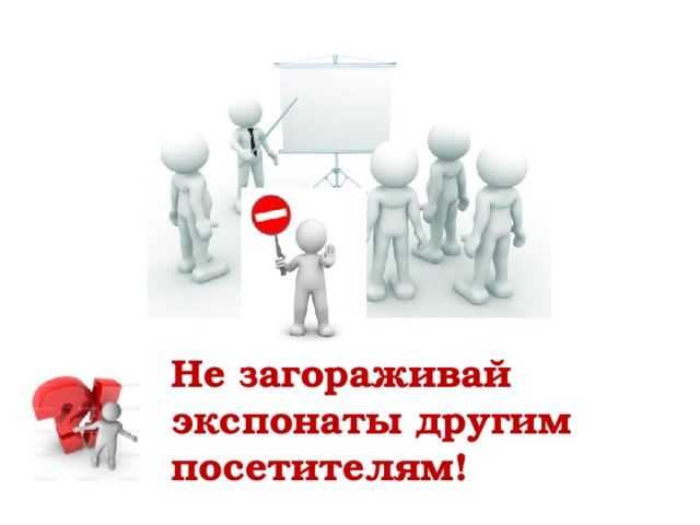 Не загораживай экспонаты другим посетителям! 