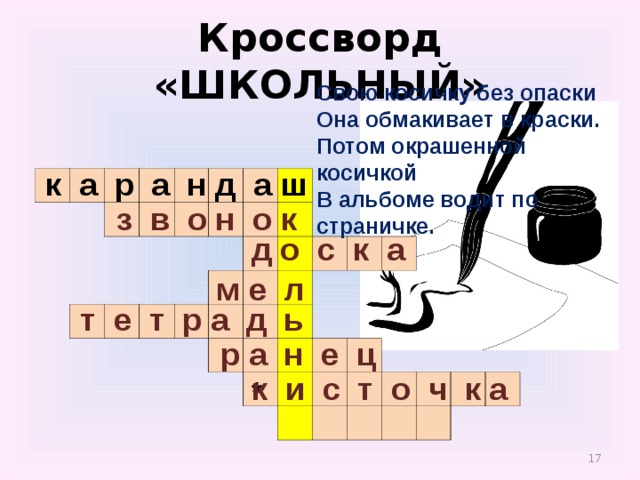 Кроссворд «ШКОЛЬНЫЙ» Свою косичку без опаски  Она обмакивает в краски.  Потом окрашенной косичкой  В альбоме водит по страничке.    к а р а н д а ш                                                                                                                                                                 з в о н о к д о с к а м е л  т е т р а д ь  р а н е ц к и с т о ч к а *