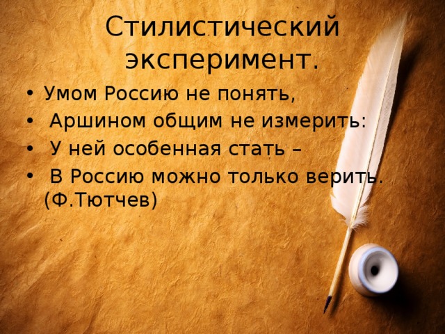 Cтилистический эксперимент. Умом Россию не понять,  Аршином общим не измерить:  У ней особенная стать –  В Россию можно только верить. (Ф.Тютчев) 