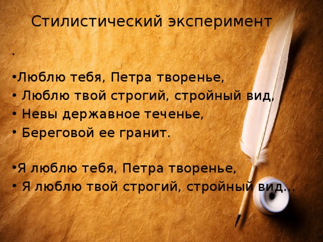 Стилистический эксперимент   Люблю тебя, Петра творенье,  Люблю твой строгий, стройный вид,  Невы державное теченье,  Береговой ее гранит. Я люблю тебя, Петра творенье,  Я люблю твой строгий, стройный вид... 