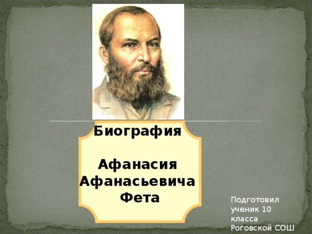 Биография  Афанасия Афанасьевича Фета  Подготовил ученик 10 класса Роговской СОШ Беляев Денис 