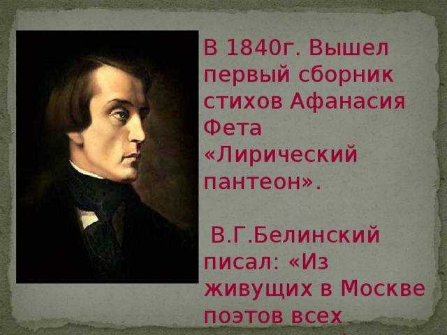 В 1840г. Вышел первый сборник стихов Афанасия Фета «Лирический пантеон».  В.Г.Белинский писал: «Из живущих в Москве поэтов всех даровитее Фет ». 
