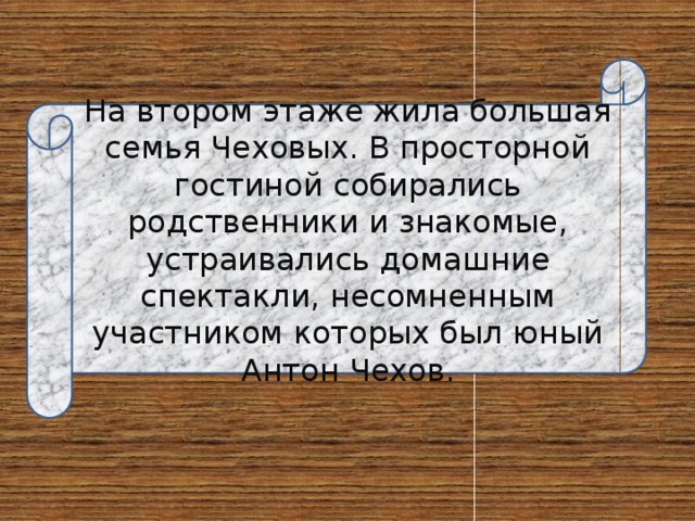 На втором этаже жила большая семья Чеховых. В просторной гостиной собирались родственники и знакомые, устраивались домашние спектакли, несомненным участником которых был юный Антон Чехов. 