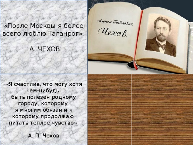 «После Москвы я более всего люблю Таганрог».  А. ЧЕХОВ «Я счастлив, что могу хотя чем-нибудь быть полезен родному городу, которому я многим обязан и к которому продолжаю питать теплое чувство»  А. П. Чехов. 