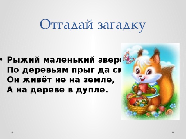 Отгадай загадку Рыжий маленький зверёк  По деревьям прыг да скок.  Он живёт не на земле,  А на дереве в дупле. 