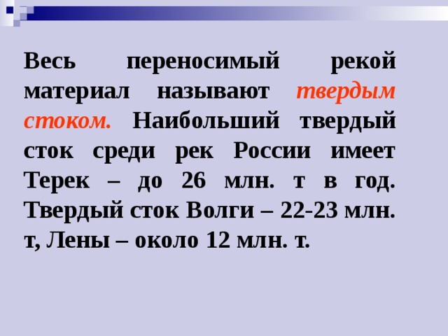 Весь переносимый рекой материал называют твердым стоком. Наибольший твердый сток среди рек России имеет Терек – до 26 млн. т в год. Твердый сток Волги – 22-23 млн. т, Лены – около 12 млн. т. 