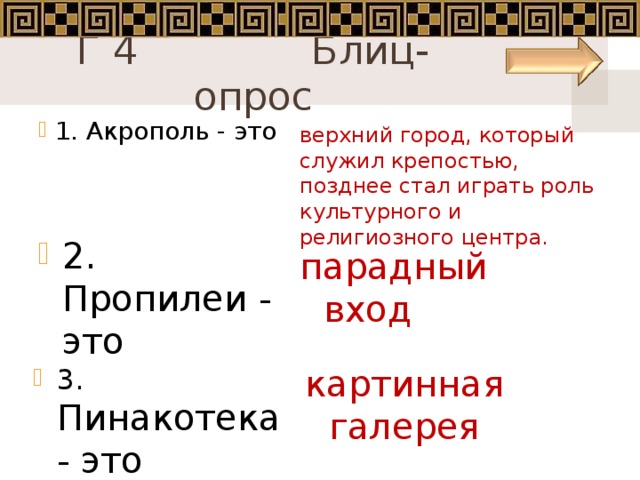 Г 4 Блиц-опрос 1. Акрополь - это верхний город, который служил крепостью, позднее стал играть роль культурного и религиозного центра. 2. Пропилеи - это парадный вход 3. Пинакотека - это картинная галерея