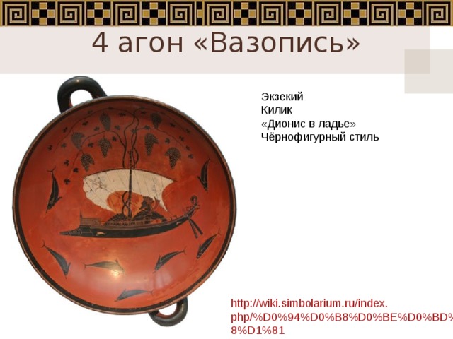 4 агон «Вазопись»   Экзекий Килик «Дионис в ладье» Чёрнофигурный стиль http://wiki.simbolarium.ru/index.php/%D0%94%D0%B8%D0%BE%D0%BD%D0%B8%D1%81