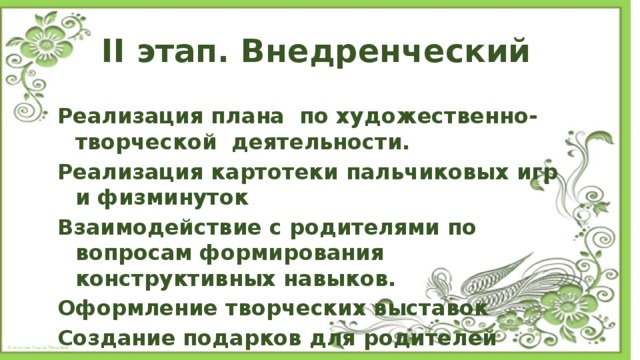  II этап. Внедренческий  Реализация плана по художественно-творческой деятельности. Реализация картотеки пальчиковых игр и физминуток Взаимодействие с родителями по вопросам формирования конструктивных навыков. Оформление творческих выставок Создание подарков для родителей 