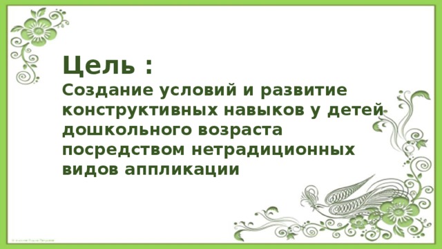 Цель : Создание условий и развитие конструктивных навыков у детей дошкольного возраста посредством нетрадиционных видов аппликации 