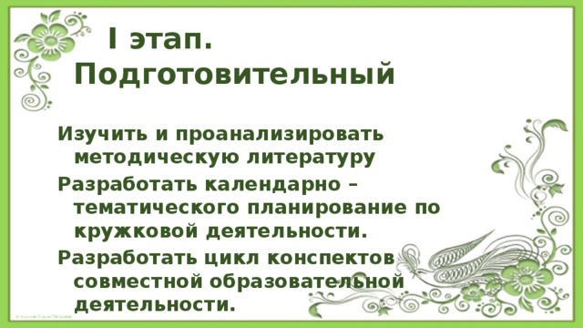  I этап. Подготовительный  Изучить и проанализировать методическую литературу Разработать календарно – тематического планирование по кружковой деятельности. Разработать цикл конспектов совместной образовательной деятельности. 