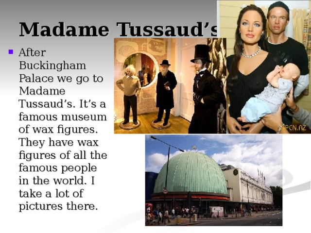 Madame Tussaud’s After Buckingham Palace we go to Madame Tussaud’s. It’s a famous museum of wax figures. They have wax figures of all the famous people in the world. I take a lot of pictures there. 