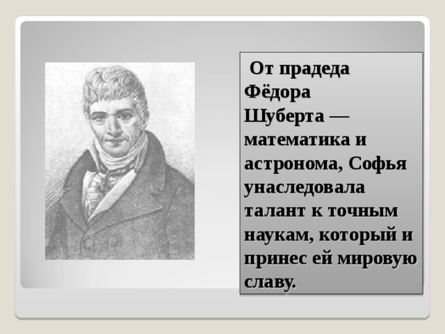  От прадеда Фёдора Шуберта — математика и астронома, Софья унаследовала талант к точным наукам, который и принес ей мировую славу. 