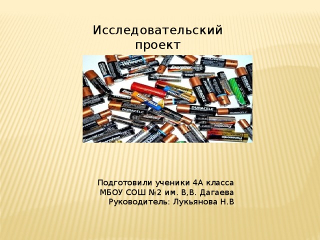 Исследовательский проект  «Польза и вред батареек» Подготовили ученики 4А класса МБОУ СОШ №2 им. В,В. Дагаева Руководитель: Лукьянова Н.В . Март 2018 год 