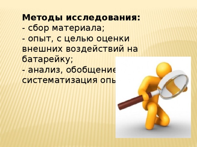 Методы исследования: - сбор материала; - опыт, с целью оценки внешних воздействий на батарейку; - анализ, обобщение и систематизация опыта. 