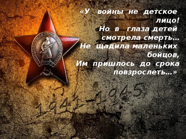 «У войны не детское лицо! Но в глаза детей смотрела смерть… Не щадила маленьких бойцов,   Им пришлось до срока повзрослеть…» 