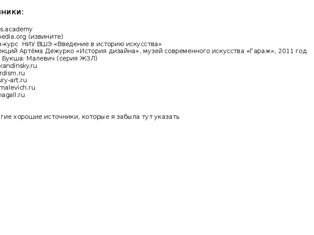 Источники: arzamas.academy ru.wikipedia.org (извините) Онлайн-курс НИУ ВШЭ «Введение в историю искусства» Курс лекций Артёма Дежурко «История дизайна», музей современного искусства «Гараж», 2011 год Ксения Букша: Малевич (серия ЖЗЛ) wassilykandinsky.ru avangardism.ru 20century-art.ru kazimirmalevich.ru marc-chagall.ru … и другие хорошие источники, которые я забыла тут указать 