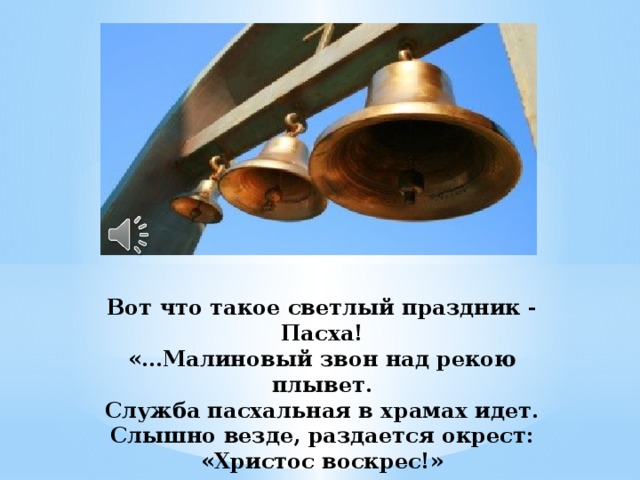 Вот что такое светлый праздник - Пасха!  «…Малиновый звон над рекою плывет.  Служба пасхальная в храмах идет.  Слышно везде, раздается окрест:  «Христос воскрес!»   