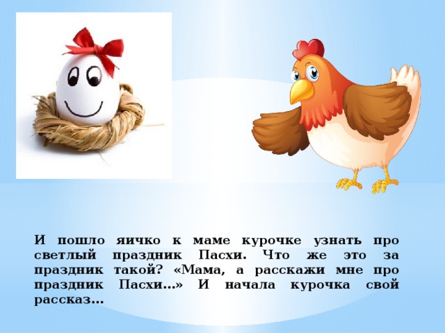 И пошло яичко к маме курочке узнать про светлый праздник Пасхи. Что же это за праздник такой? «Мама, а расскажи мне про праздник Пасхи…» И начала курочка свой рассказ… 